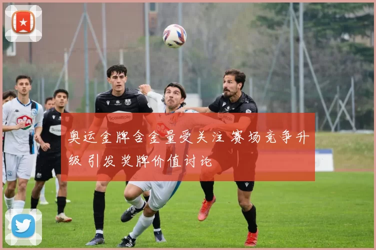 奥运金牌含金量受关注 赛场竞争升级 引发奖牌价值讨论