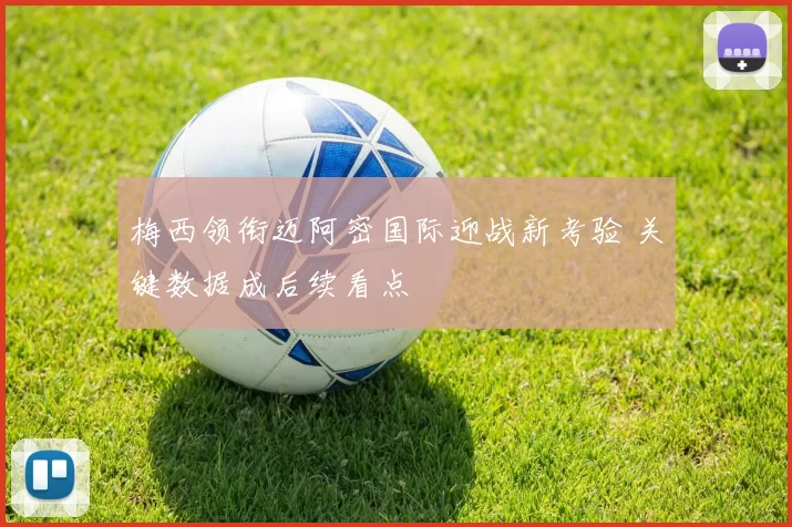 梅西领衔迈阿密国际迎战新考验 关键数据成后续看点