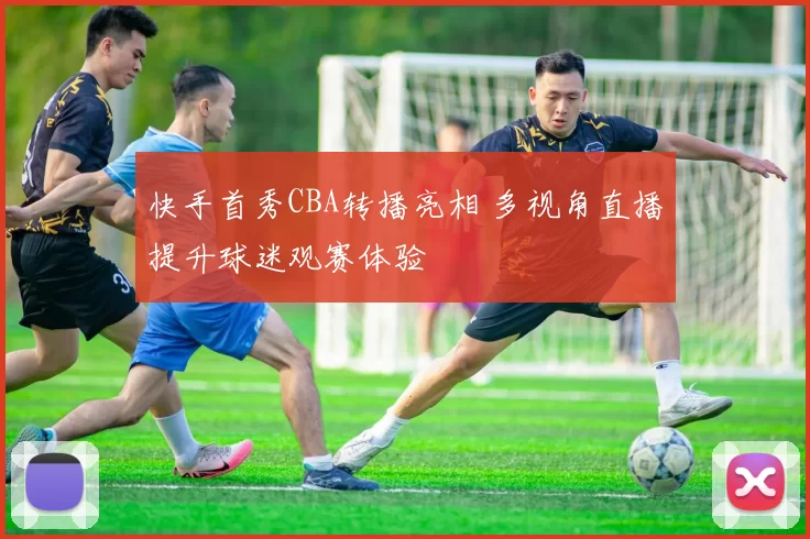 快手首秀CBA转播亮相 多视角直播提升球迷观赛体验