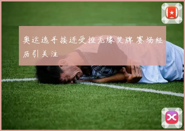 奥运选手接连受挫无缘奖牌 赛场经历引关注