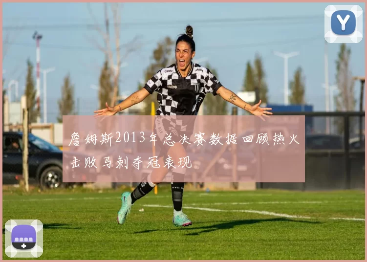 詹姆斯2013年总决赛数据回顾热火击败马刺夺冠表现