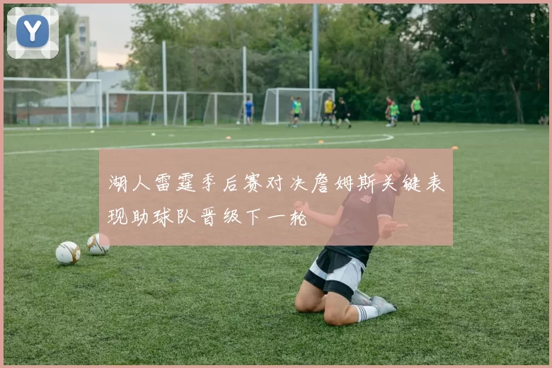 湖人雷霆季后赛对决詹姆斯关键表现助球队晋级下一轮