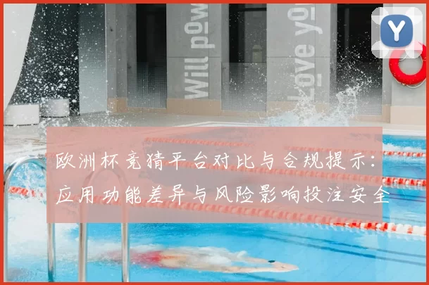 欧洲杯竞猜平台对比与合规提示：应用功能差异与风险影响投注安全