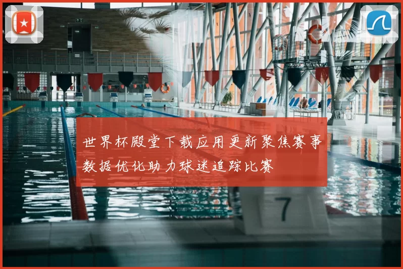 世界杯殿堂下载应用更新聚焦赛事数据优化助力球迷追踪比赛