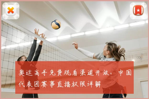奥运高手免费观看渠道开放，中国代表团赛事直播权限详解