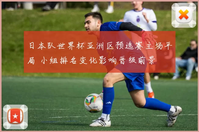 日本队世界杯亚洲区预选赛主场平局 小组排名变化影响晋级前景