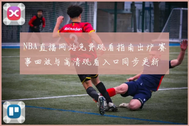 NBA直播网站免费观看指南出炉 赛事回放与高清观看入口同步更新