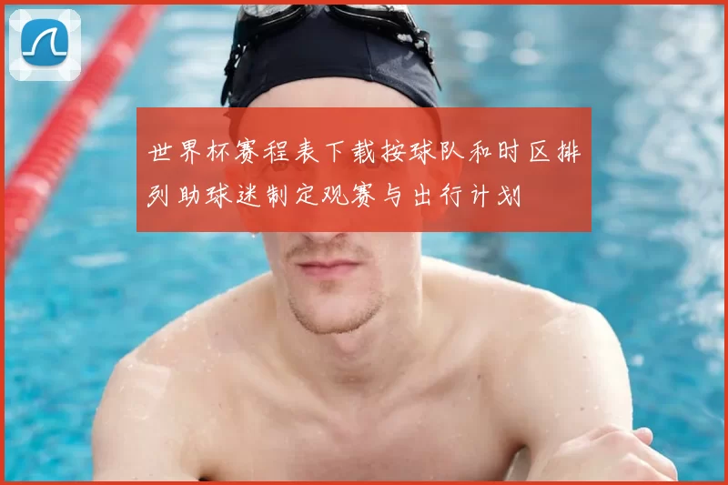 世界杯赛程表下载按球队和时区排列助球迷制定观赛与出行计划