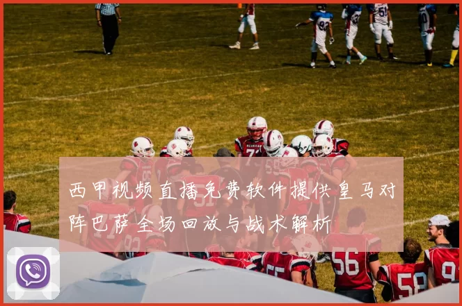 西甲视频直播免费软件提供皇马对阵巴萨全场回放与战术解析