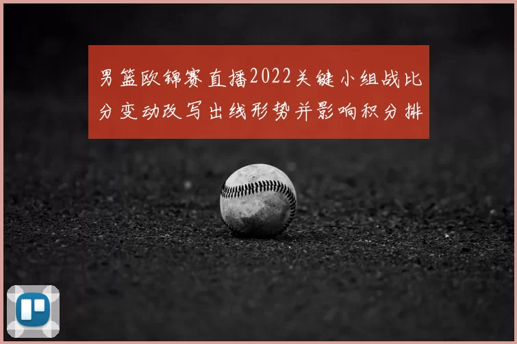 男篮欧锦赛直播2022关键小组战比分变动改写出线形势并影响积分排名