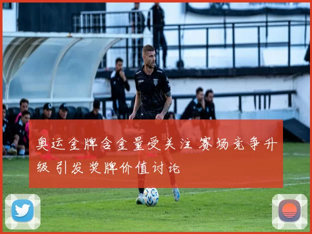 奥运金牌含金量受关注 赛场竞争升级 引发奖牌价值讨论