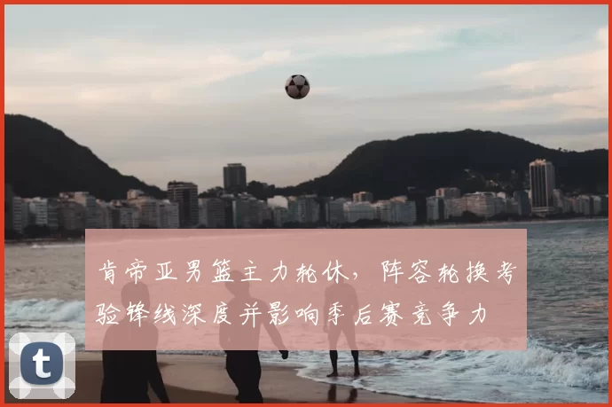 肯帝亚男篮主力轮休，阵容轮换考验锋线深度并影响季后赛竞争力