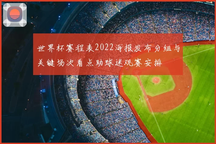 世界杯赛程表2022海报发布分组与关键场次看点助球迷观赛安排
