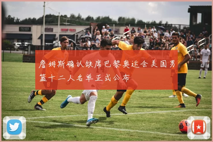 詹姆斯确认缺席巴黎奥运会美国男篮十二人名单正式公布