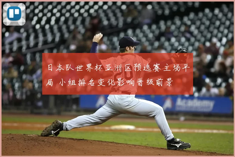 日本队世界杯亚洲区预选赛主场平局 小组排名变化影响晋级前景