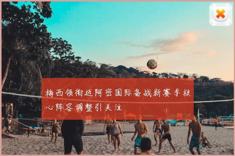 梅西领衔迈阿密国际备战新赛季核心阵容调整引关注