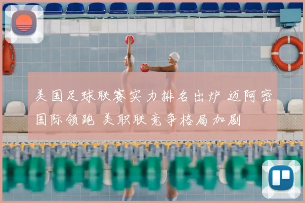 美国足球联赛实力排名出炉 迈阿密国际领跑 美职联竞争格局加剧