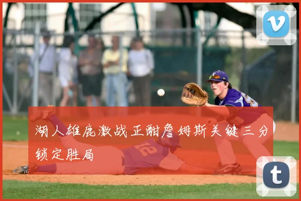 湖人雄鹿激战正酣詹姆斯关键三分锁定胜局