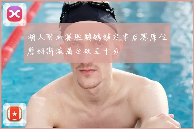 湖人附加赛胜鹈鹕锁定季后赛席位詹姆斯浓眉合砍五十分