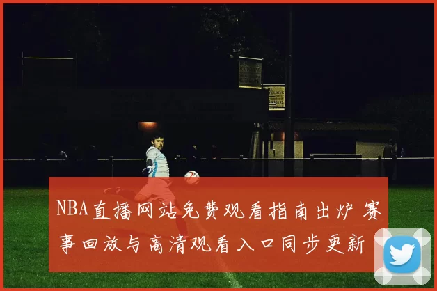 NBA直播网站免费观看指南出炉 赛事回放与高清观看入口同步更新