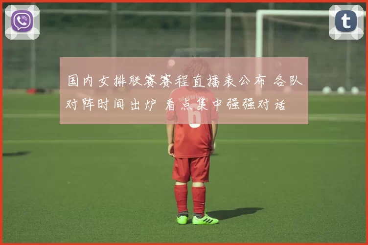 国内女排联赛赛程直播表公布 各队对阵时间出炉 看点集中强强对话