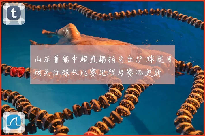 山东鲁能中超直播指南出炉 球迷可线关注球队比赛进程与赛况更新