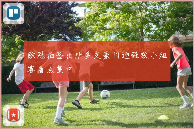 欧冠抽签出炉多支豪门迎强敌小组赛看点集中