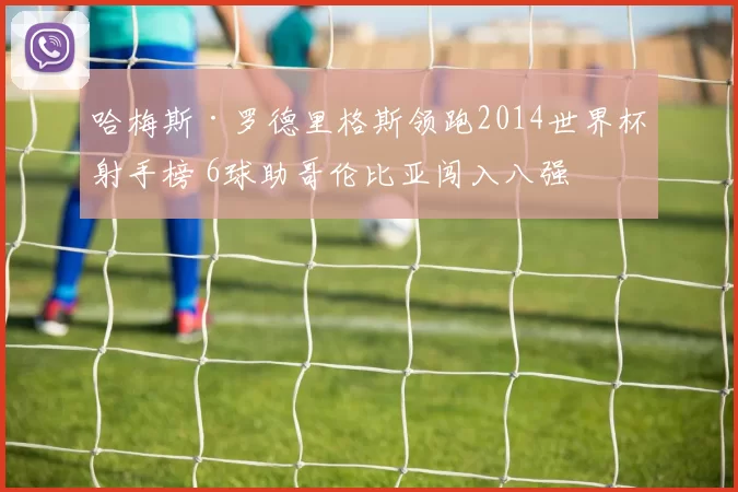 哈梅斯·罗德里格斯领跑2014世界杯射手榜 6球助哥伦比亚闯入八强