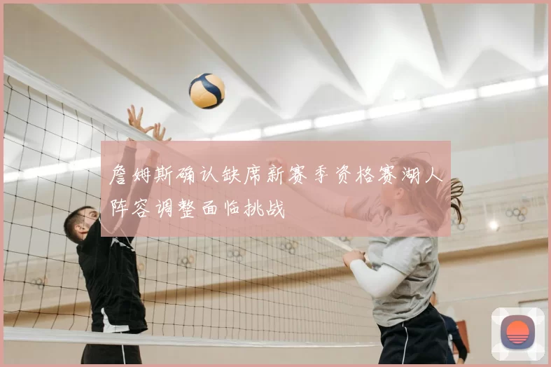 詹姆斯确认缺席新赛季资格赛湖人阵容调整面临挑战