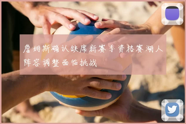 詹姆斯确认缺席新赛季资格赛湖人阵容调整面临挑战