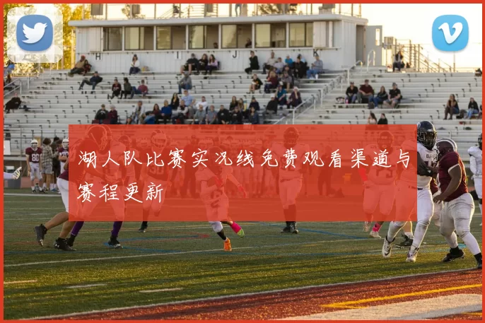 湖人队比赛实况线免费观看渠道与赛程更新