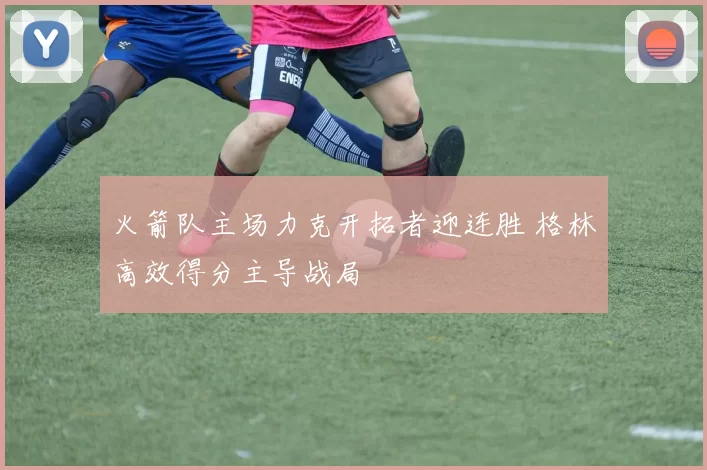 火箭队主场力克开拓者迎连胜 格林高效得分主导战局