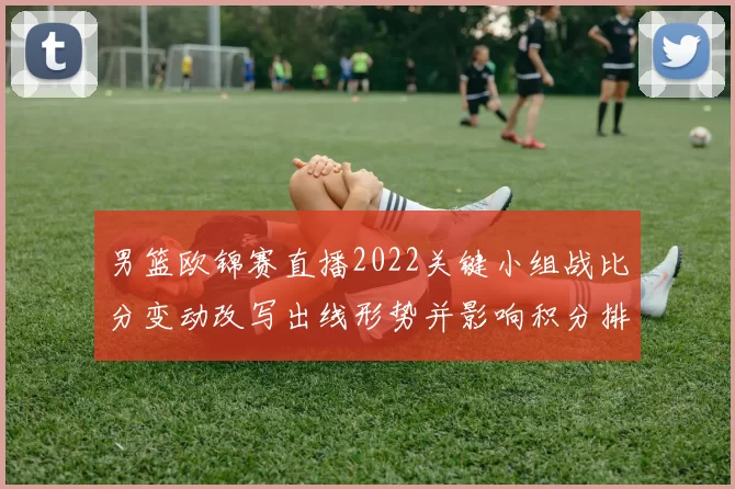 男篮欧锦赛直播2022关键小组战比分变动改写出线形势并影响积分排名