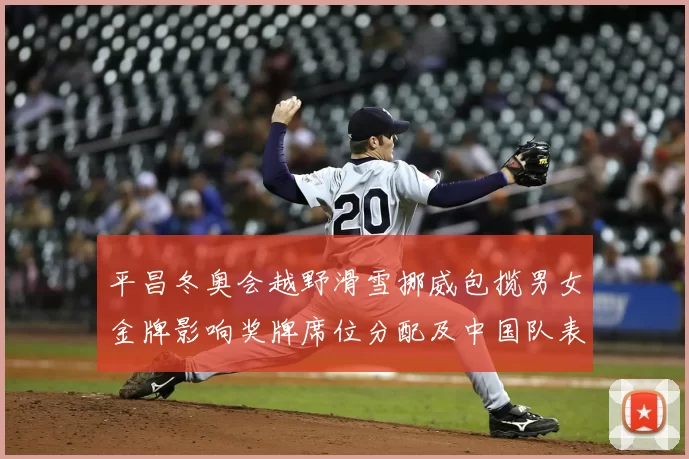 平昌冬奥会越野滑雪挪威包揽男女金牌影响奖牌席位分配及中国队表现