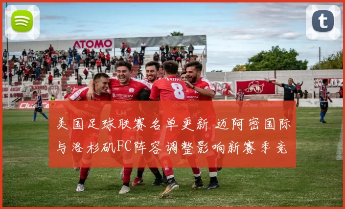 美国足球联赛名单更新 迈阿密国际与洛杉矶FC阵容调整影响新赛季竞争格局