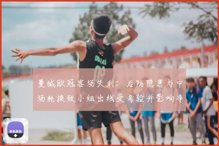 曼城欧冠客场失利：后防隐患与中场轮换致小组出线受考验并影响净胜球