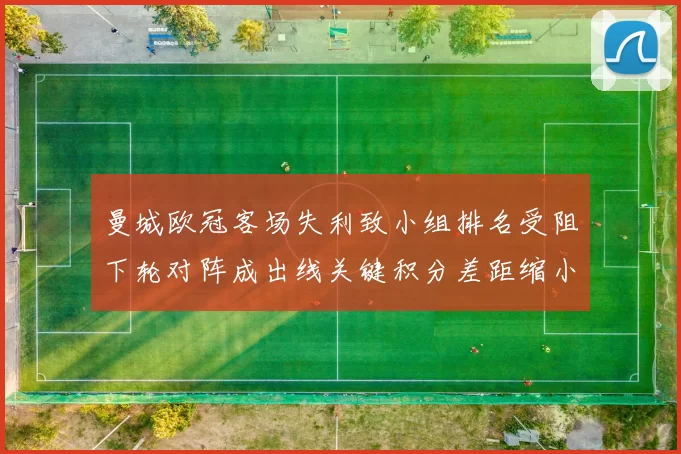 曼城欧冠客场失利致小组排名受阻下轮对阵成出线关键积分差距缩小