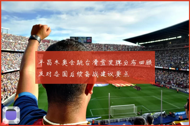 平昌冬奥会跳台滑雪奖牌分布回顾及对各国后续备战建议要点