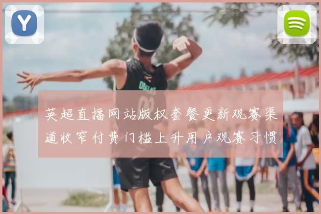 英超直播网站版权套餐更新观赛渠道收窄付费门槛上升用户观赛习惯改变
