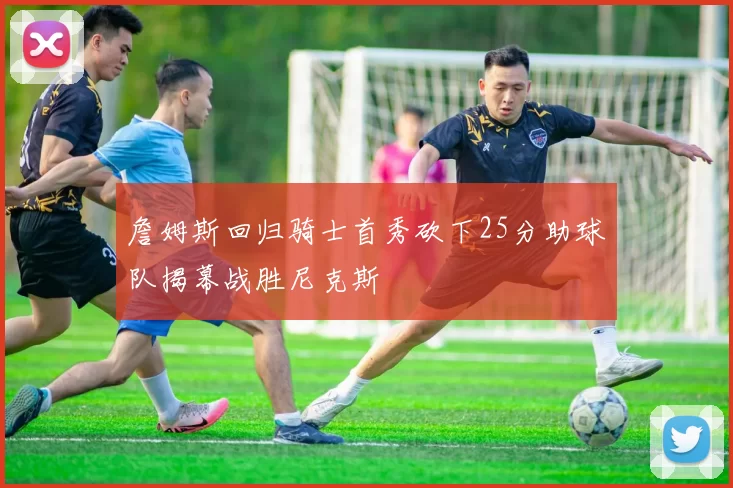 詹姆斯回归骑士首秀砍下25分助球队揭幕战胜尼克斯