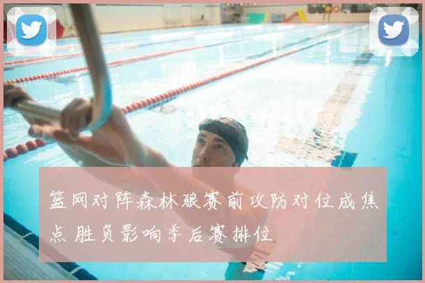 篮网对阵森林狼赛前攻防对位成焦点 胜负影响季后赛排位