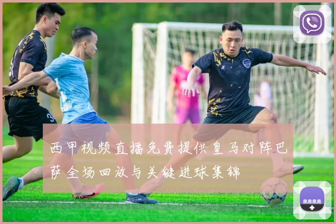 西甲视频直播免费提供皇马对阵巴萨全场回放与关键进球集锦