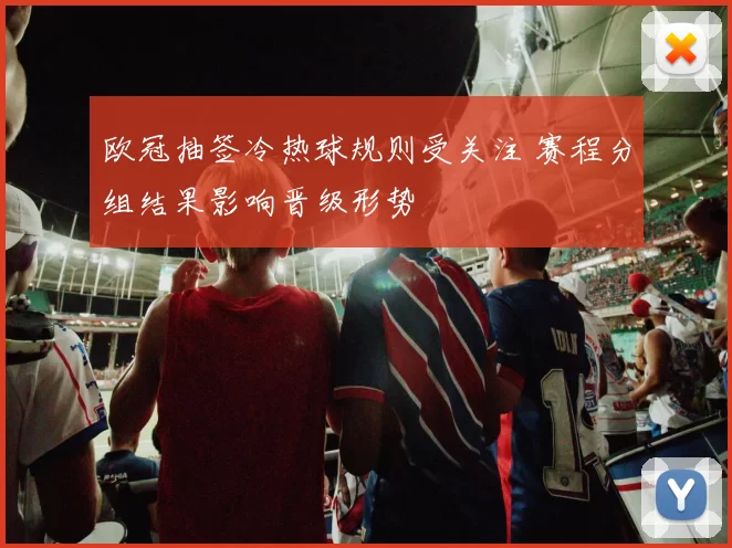 欧冠抽签冷热球规则受关注 赛程分组结果影响晋级形势