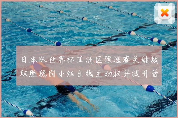 日本队世界杯亚洲区预选赛关键战取胜稳固小组出线主动权并提升晋级机会