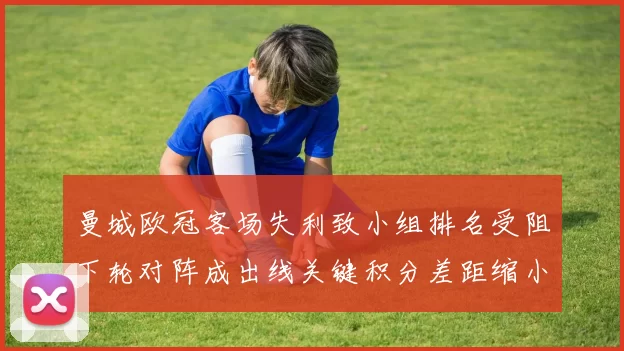 曼城欧冠客场失利致小组排名受阻下轮对阵成出线关键积分差距缩小