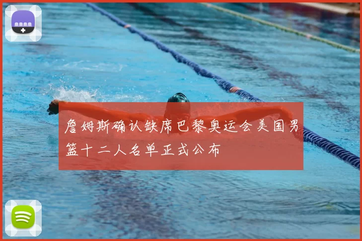 詹姆斯确认缺席巴黎奥运会美国男篮十二人名单正式公布