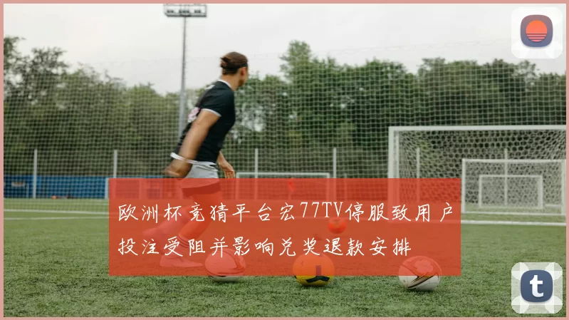 欧洲杯竞猜平台宏77TV停服致用户投注受阻并影响兑奖退款安排