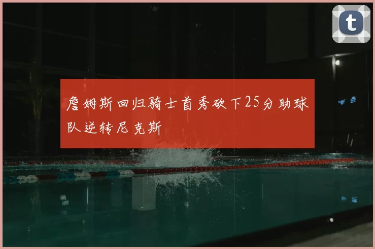 詹姆斯回归骑士首秀砍下25分助球队逆转尼克斯