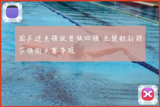 国乒连克强敌晋级四强 王楚钦孙颖莎领衔决赛争冠