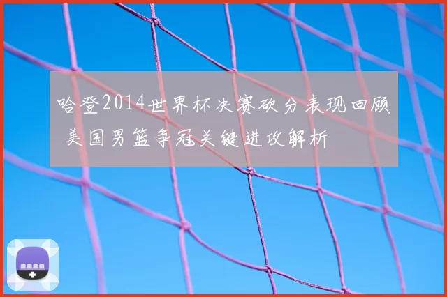 哈登2014世界杯决赛砍分表现回顾 美国男篮争冠关键进攻解析